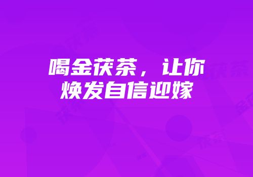 喝金茯茶，让你焕发自信迎嫁
