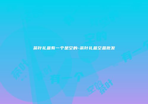 茶叶礼盒有一个是空的-茶叶礼盒空盒批发