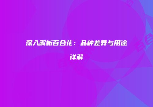 深入解析百合花：品种差异与用途详解