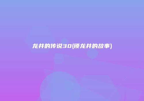 龙井的传说30(锁龙井的故事)