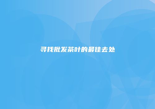 寻找批发茶叶的最佳去处