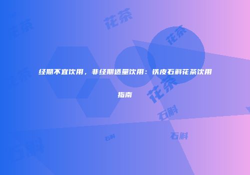 经期不宜饮用，非经期适量饮用：铁皮石斛花茶饮用指南