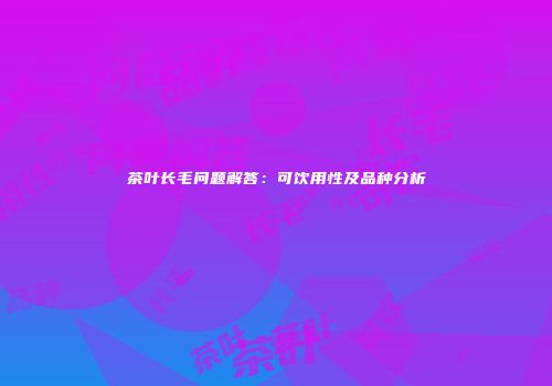 茶叶长毛问题解答：可饮用性及品种分析