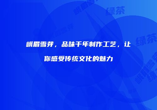 峨眉雪芽，品味千年制作工艺，让你感受传统文化的魅力