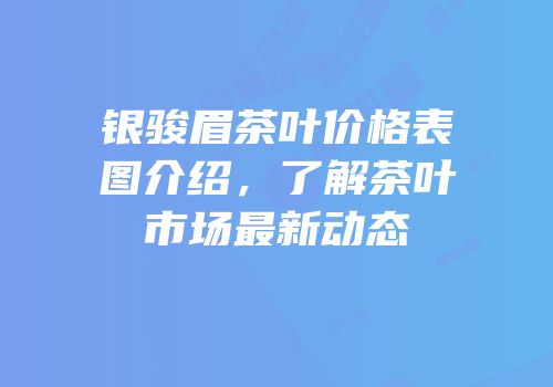 银骏眉茶叶价格表图介绍，了解茶叶市场最新动态