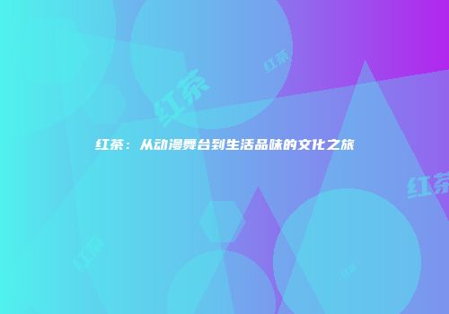 红茶：从动漫舞台到生活品味的文化之旅