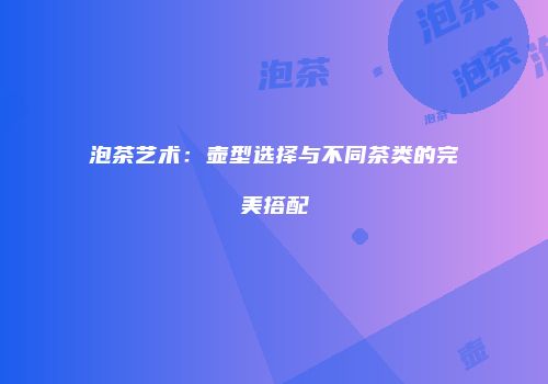 泡茶艺术：壶型选择与不同茶类的完美搭配