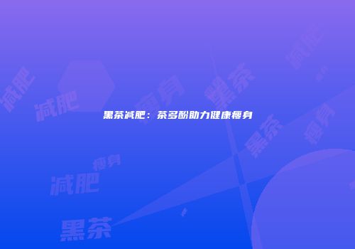 黑茶减肥：茶多酚助力健康瘦身