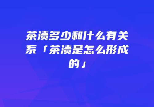 茶渍多少和什么有关系「茶渍是怎么形成的」