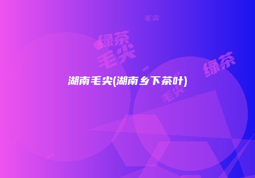 湖南毛尖(湖南乡下茶叶)