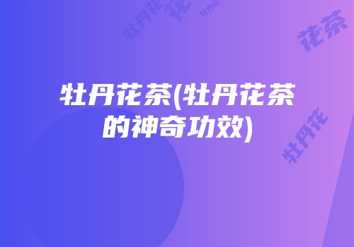 牡丹花茶(牡丹花茶的神奇功效)