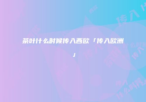 茶叶什么时候传入西欧「传入欧洲」