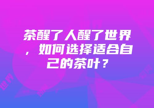 茶醒了人醒了世界，如何选择适合自己的茶叶？