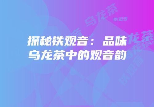 探秘铁观音：品味乌龙茶中的观音韵