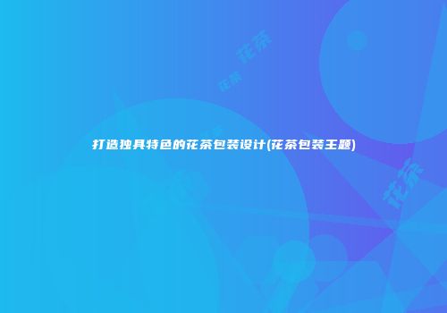 打造独具特色的花茶包装设计(花茶包装主题)