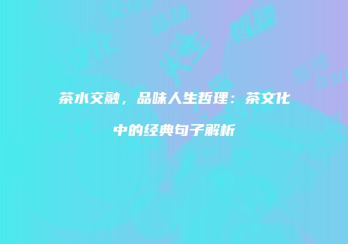 茶水交融，品味人生哲理：茶文化中的经典句子解析