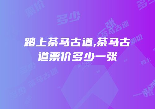 踏上茶马古道,茶马古道票价多少一张