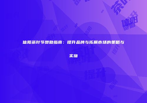 信阳茶叶节赞助指南：提升品牌与拓展市场的策略与实施