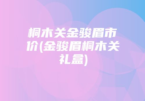 桐木关金骏眉市价(金骏眉桐木关礼盒)