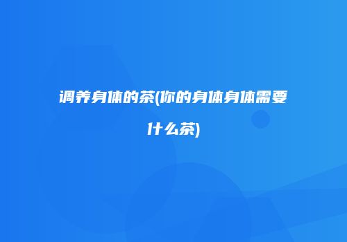 调养身体的茶(你的身体身体需要什么茶)