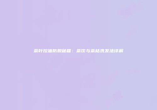 茶叶控油防脱秘籍：茶饮与茶枯洗发法详解