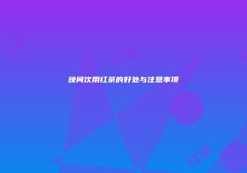 晚间饮用红茶的好处与注意事项