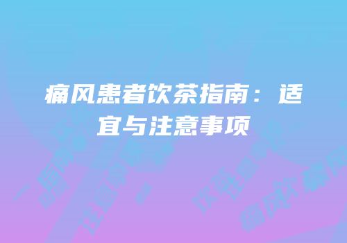 痛风患者饮茶指南：适宜与注意事项