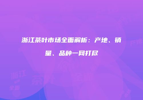 浙江茶叶市场全面解析：产地、销量、品种一网打尽