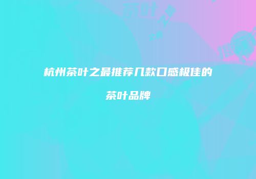 杭州茶叶之最推荐几款口感极佳的茶叶品牌