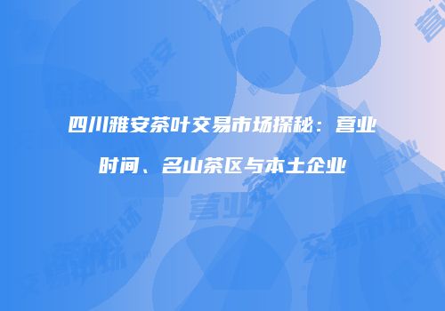四川雅安茶叶交易市场探秘：营业时间、名山茶区与本土企业