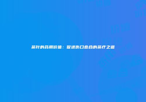 茶叶的药用价值：促进伤口愈合的茶疗之道