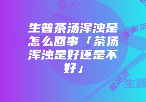 生普茶汤浑浊是怎么回事「茶汤浑浊是好还是不好」