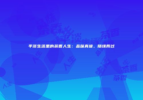 平淡生活里的茶香人生：品味真谛，随缘而过