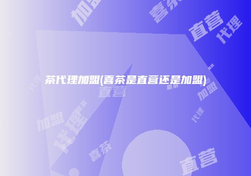 茶代理加盟(喜茶是直营还是加盟)