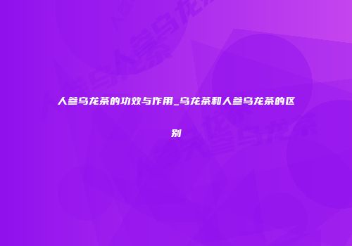 人参乌龙茶的功效与作用_乌龙茶和人参乌龙茶的区别