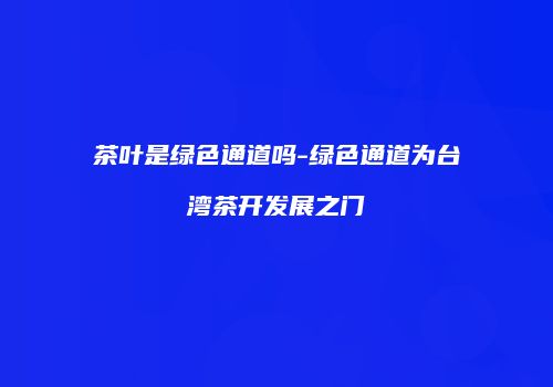茶叶是绿色通道吗-绿色通道为台湾茶开发展之门
