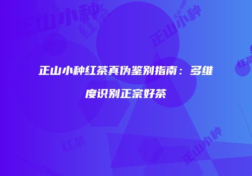 正山小种红茶真伪鉴别指南：多维度识别正宗好茶