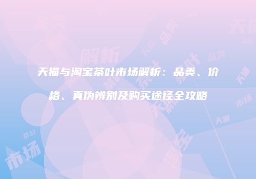 天猫与淘宝茶叶市场解析：品类、价格、真伪辨别及购买途径全攻略