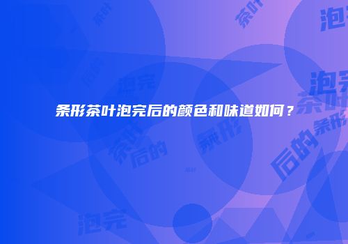 条形茶叶泡完后的颜色和味道如何？