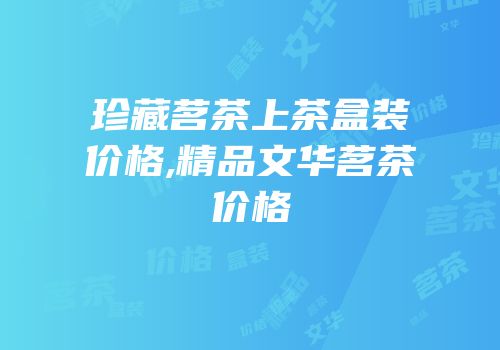 珍藏茗茶上茶盒装价格,精品文华茗茶价格