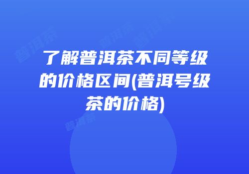 了解普洱茶不同等级的价格区间(普洱号级茶的价格)