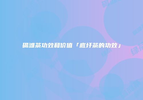 碣滩茶功效和价值「底圩茶的功效」