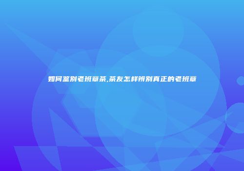 如何鉴别老班章茶,茶友怎样辨别真正的老班章