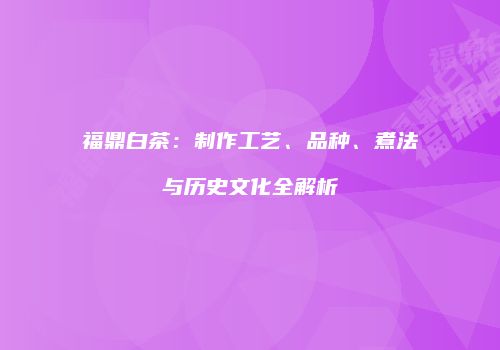 福鼎白茶：制作工艺、品种、煮法与历史文化全解析
