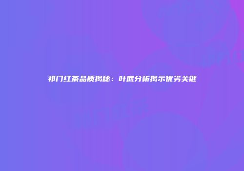 祁门红茶品质揭秘：叶底分析揭示优劣关键