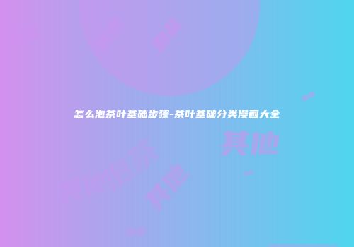 怎么泡茶叶基础步骤-茶叶基础分类漫画大全