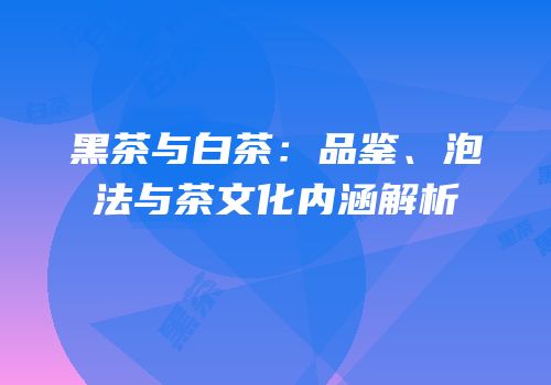 黑茶与白茶：品鉴、泡法与茶文化内涵解析