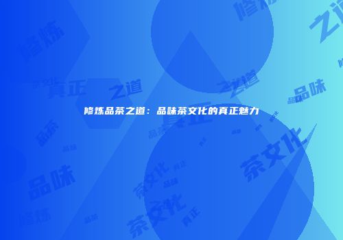 修炼品茶之道：品味茶文化的真正魅力