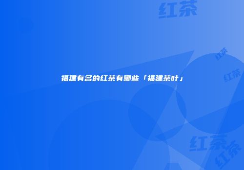 福建有名的红茶有哪些「福建茶叶」