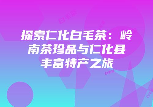 探索仁化白毛茶：岭南茶珍品与仁化县丰富特产之旅